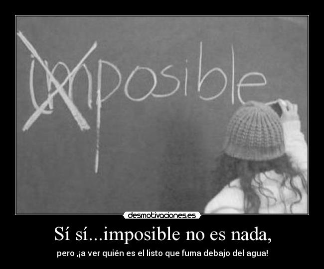 Sí sí...imposible no es nada, - pero ,¡a ver quién es el listo que fuma debajo del agua!