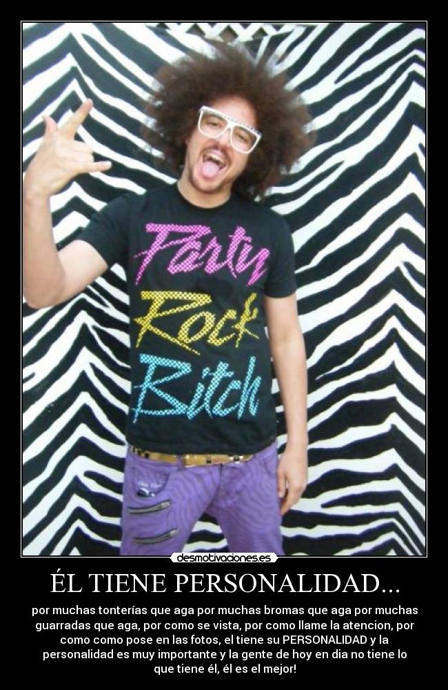 ÉL TIENE PERSONALIDAD... - por muchas tonterías que aga por muchas bromas que aga por muchas
guarradas que aga, por como se vista, por como llame la atencion, por
como como pose en las fotos, el tiene su PERSONALIDAD y la
personalidad es muy importante y la gente de hoy en dia no tiene lo
que tiene él, él es el mejor!