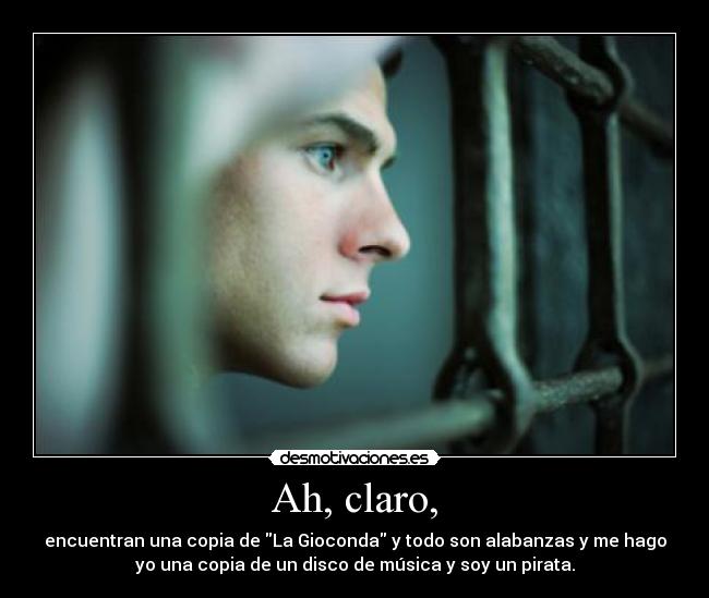 Ah, claro, - encuentran una copia de La Gioconda y todo son alabanzas y me hago
yo una copia de un disco de música y soy un pirata.