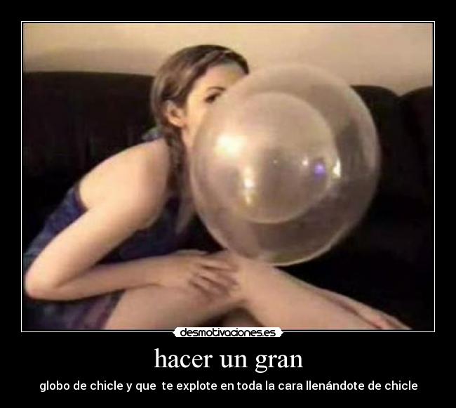 hacer un gran - globo de chicle y que  te explote en toda la cara llenándote de chicle