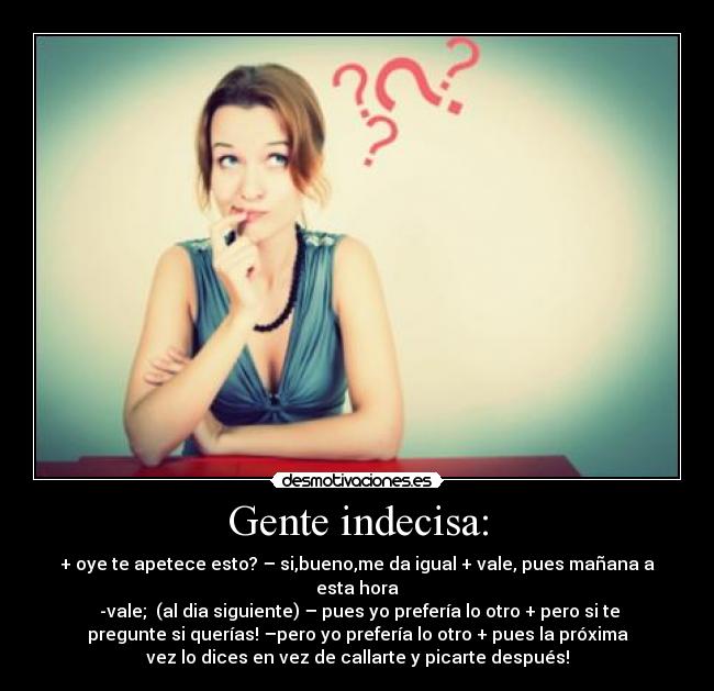 Gente indecisa: - + oye te apetece esto? – si,bueno,me da igual + vale, pues mañana a
esta hora
-vale; (al dia siguiente) – pues yo prefería lo otro + pero si te
pregunte si querías! –pero yo prefería lo otro + pues la próxima
vez lo dices en vez de callarte y picarte después!