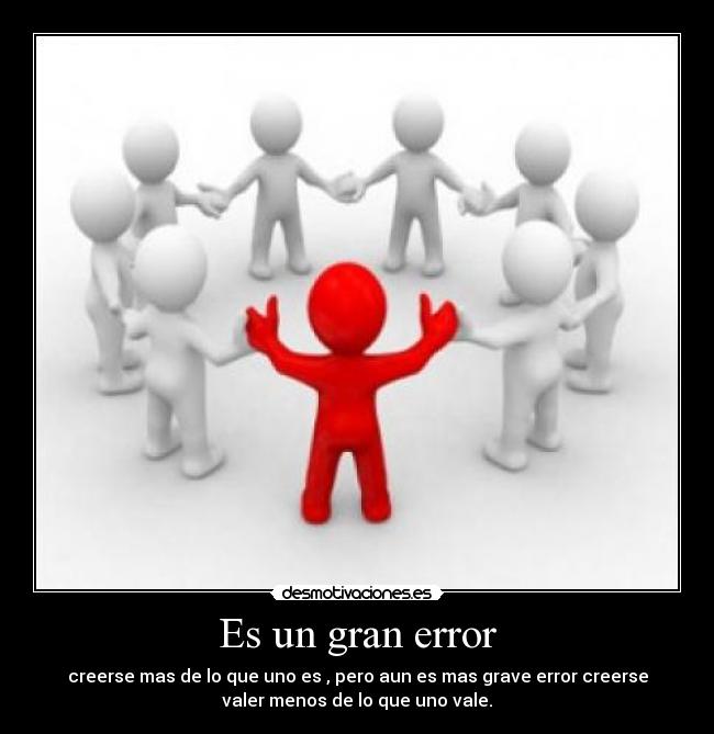 Es un gran error - creerse mas de lo que uno es , pero aun es mas grave error creerse
valer menos de lo que uno vale.