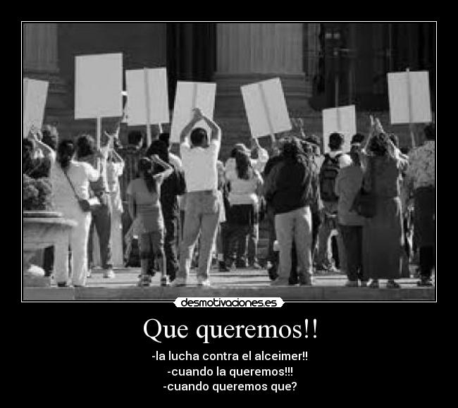 Que queremos!! - -la lucha contra el alceimer!!
-cuando la queremos!!!
-cuando queremos que?
