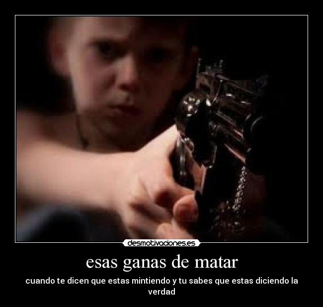 esas ganas de matar - cuando te dicen que estas mintiendo y tu sabes que estas diciendo la verdad