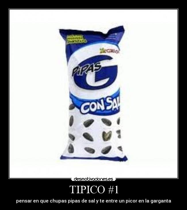 TIPICO #1 - pensar en que chupas pipas de sal y te entre un picor en la garganta