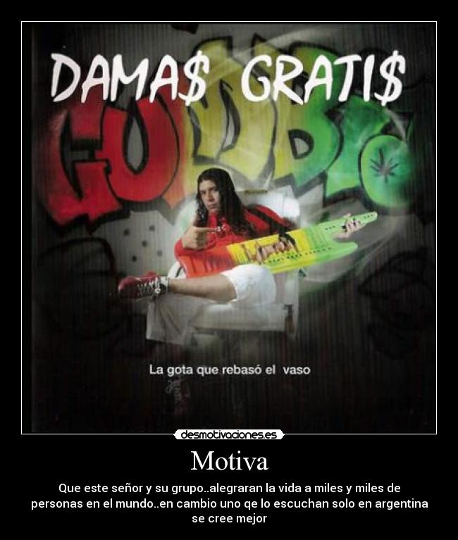 Motiva - Que este señor y su grupo..alegraran la vida a miles y miles de
personas en el mundo..en cambio uno qe lo escuchan solo en argentina
se cree mejor