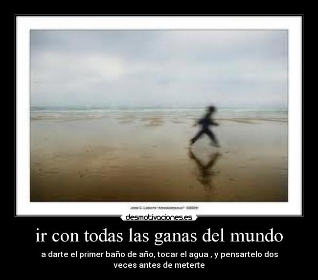 ir con todas las ganas del mundo - a darte el primer baño de año, tocar el agua , y pensartelo dos veces antes de meterte