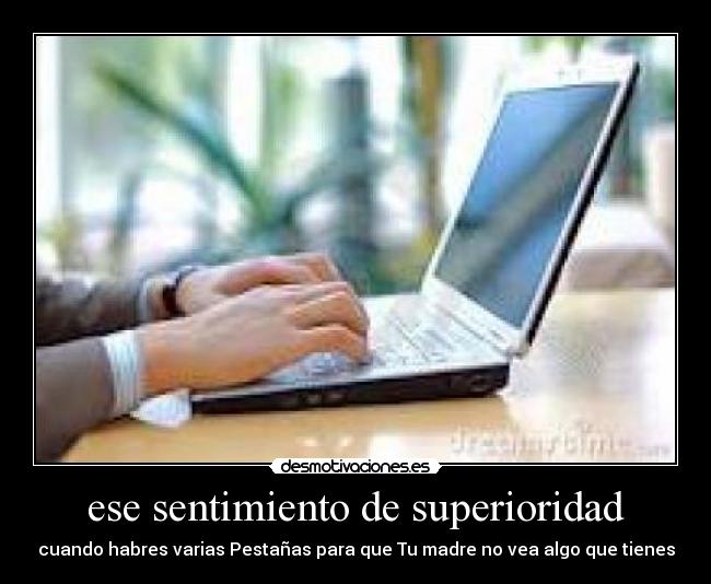 ese sentimiento de superioridad - cuando habres varias Pestañas para que Tu madre no vea algo que tienes