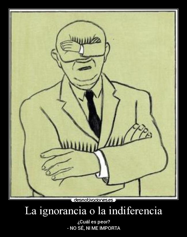 La ignorancia o la indiferencia - ¿Cuál es peor?
- NO SÉ, NI ME IMPORTA