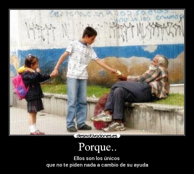 Porque.. - Ellos son los únicos
que no te piden nada a cambio de su ayuda