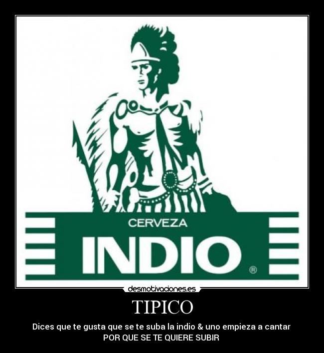 TIPICO - Dices que te gusta que se te suba la indio & uno empieza a cantar
POR QUE SE TE QUIERE SUBIR ♥
