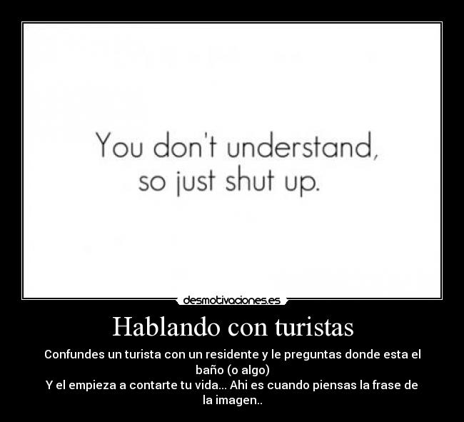 Hablando con turistas - Confundes un turista con un residente y le preguntas donde esta el baño (o algo)
Y el empieza a contarte tu vida... Ahi es cuando piensas la frase de la imagen..