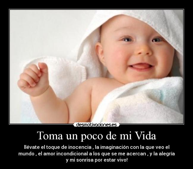 Toma un poco de mi Vida - llévate el toque de inocencia , la imaginación con la que veo el
mundo , el amor incondicional a los que se me acercan , y la alegría
y mi sonrisa por estar vivo!