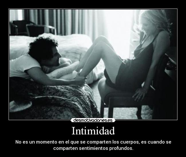 Intimidad - No es un momento en el que se comparten los cuerpos, es cuando se
comparten sentimientos profundos.