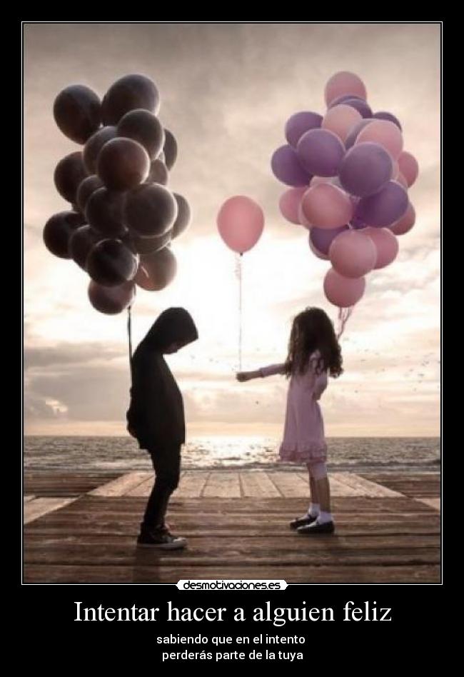 Intentar hacer a alguien feliz - sabiendo que en el intento
perderás parte de la tuya