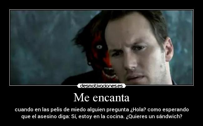 Me encanta - cuando en las pelis de miedo alguien pregunta ¿Hola? como esperando
que el asesino diga: Sí, estoy en la cocina. ¿Quieres un sándwich?