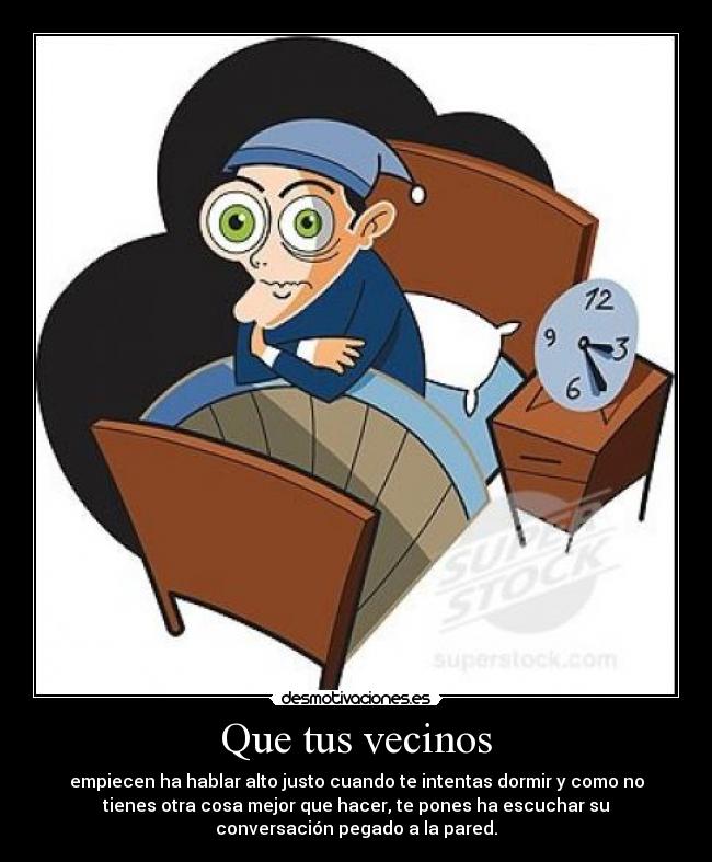 Que tus vecinos - empiecen ha hablar alto justo cuando te intentas dormir y como no
tienes otra cosa mejor que hacer, te pones ha escuchar su
conversación pegado a la pared.
