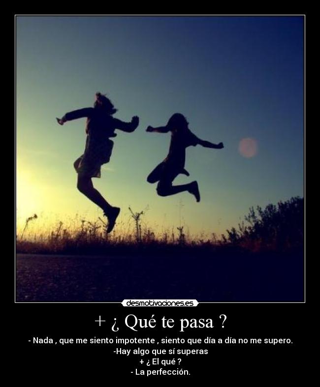 + ¿ Qué te pasa ? - - Nada , que me siento impotente , siento que día a día no me supero.
-Hay algo que sí superas
+ ¿ El qué ?
- La perfección.