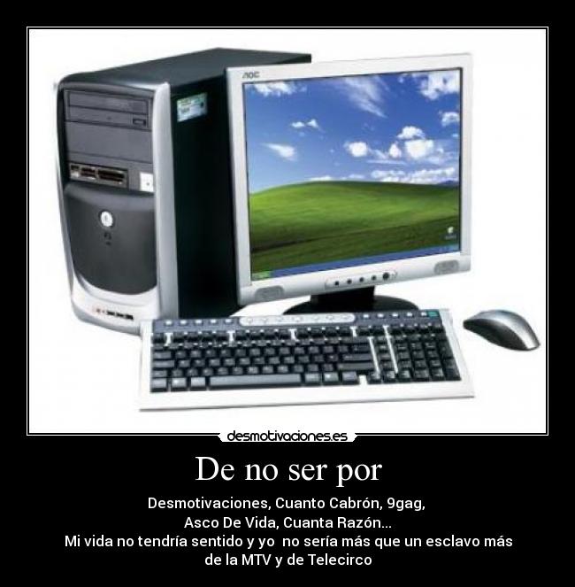 De no ser por - Desmotivaciones, Cuanto Cabrón, 9gag,
Asco De Vida, Cuanta Razón...
Mi vida no tendría sentido y yo no sería más que un esclavo más
de la MTV y de Telecirco