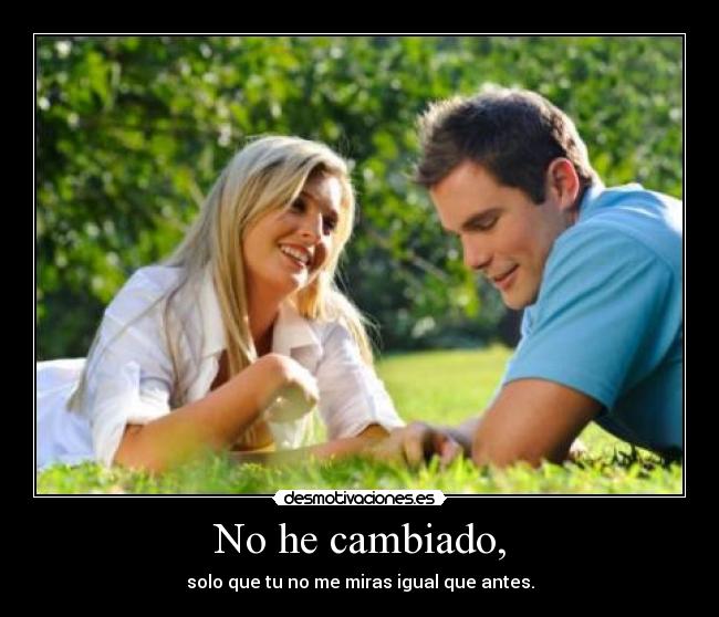 No he cambiado, - solo que tu no me miras igual que antes.
