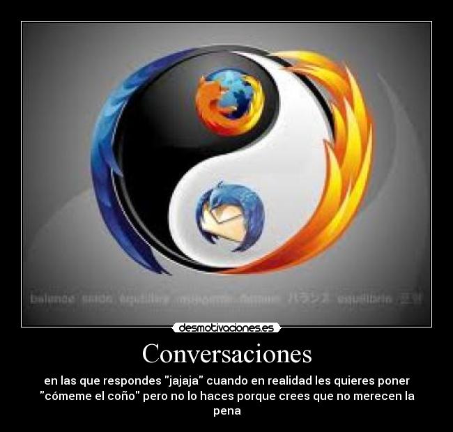 Conversaciones - en las que respondes jajaja cuando en realidad les quieres poner
cómeme el coño pero no lo haces porque crees que no merecen la
pena