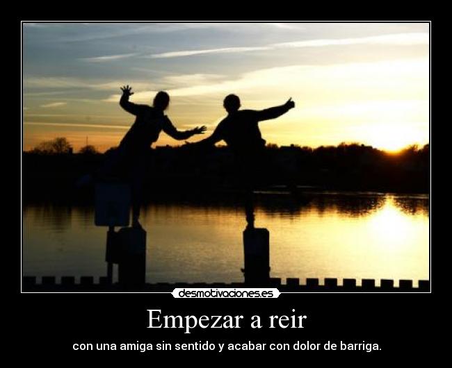 Empezar a reir - con una amiga sin sentido y acabar con dolor de barriga.