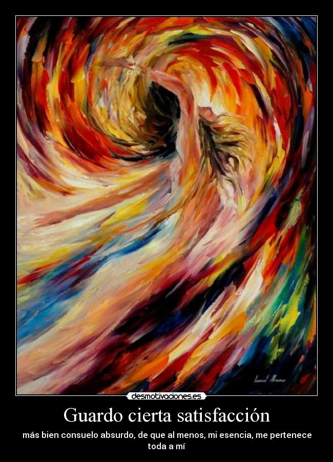 Guardo cierta satisfacción - más bien consuelo absurdo, de que al menos, mi esencia, me pertenece toda a mí