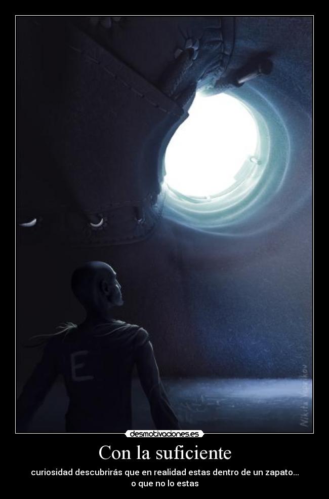 Con la suficiente - curiosidad descubrirás que en realidad estas dentro de un zapato...
o que no lo estas