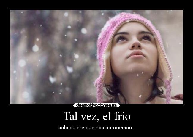 Tal vez, el frío - sólo quiere que nos abracemos...
