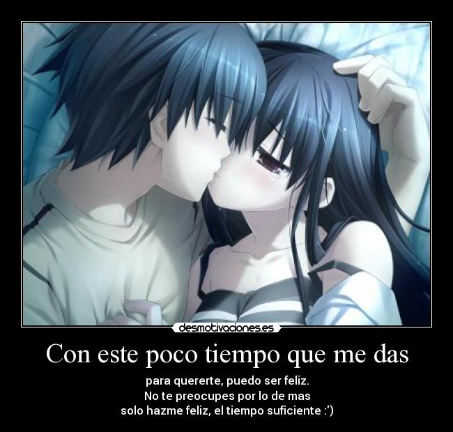 Con este poco tiempo que me das - para quererte, puedo ser feliz.
No te preocupes por lo de mas
solo hazme feliz, el tiempo suficiente :)