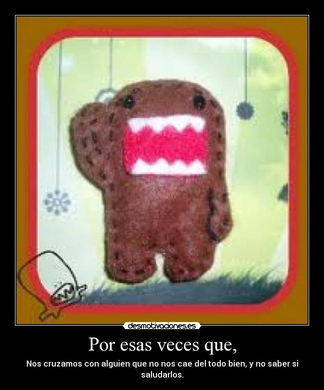 Por esas veces que, - Nos cruzamos con alguien que no nos cae del todo bien, y no saber si saludarlos.