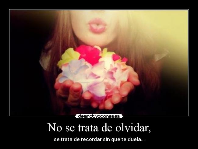 No se trata de olvidar, - se trata de recordar sin que te duela...