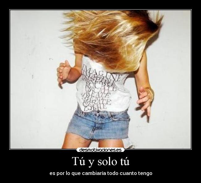Tú y solo tú - es por lo que cambiaría todo cuanto tengo