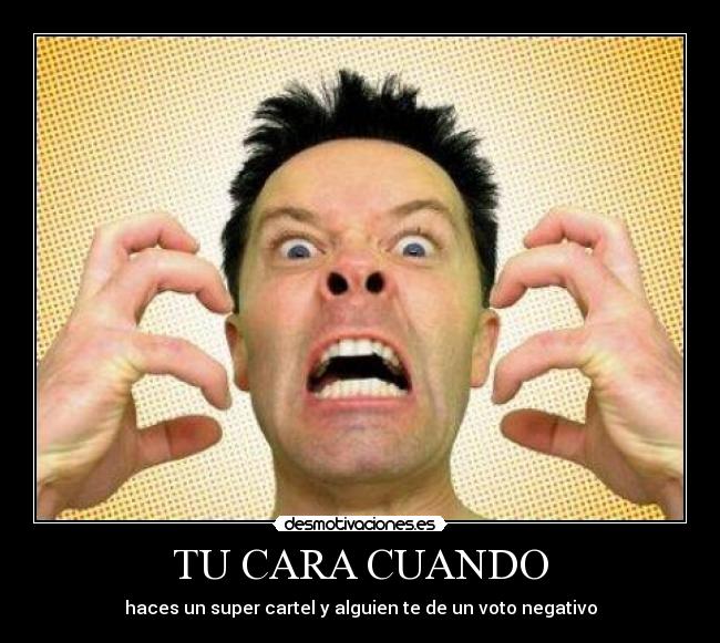 TU CARA CUANDO - haces un super cartel y alguien te de un voto negativo