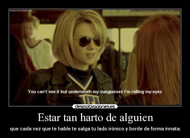 Estar tan harto de alguien - que cada vez que te hable te salga tu lado irónico y borde de forma innata.