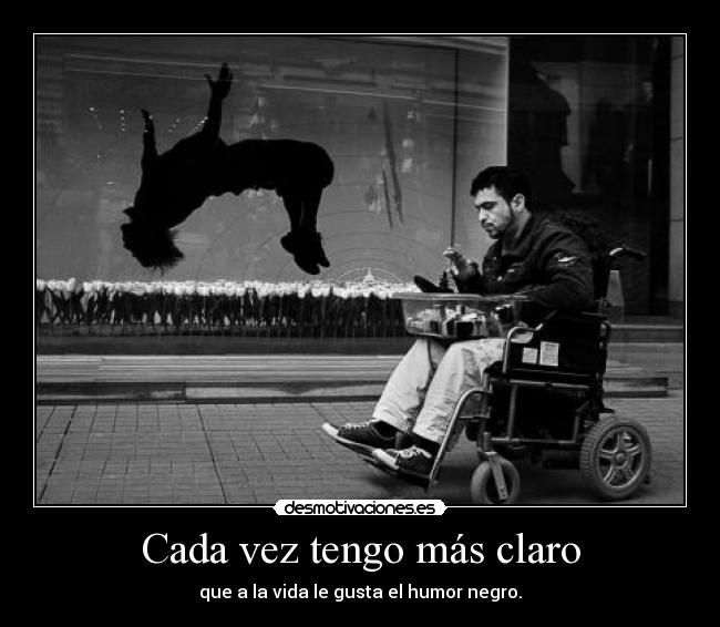 Cada vez tengo más claro - que a la vida le gusta el humor negro.