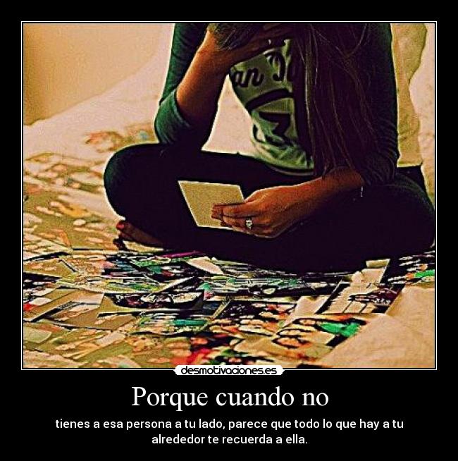 Porque cuando no - tienes a esa persona a tu lado, parece que todo lo que hay a tu
alrededor te recuerda a ella.