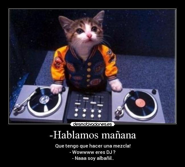-Hablamos mañana - Que tengo que hacer una mezcla!
 - Wowwww eres DJ ? 
- Naaa soy albañil..