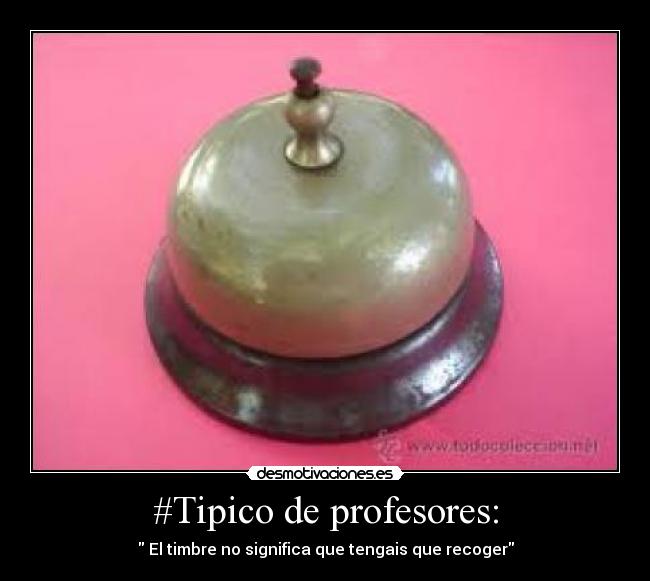 #Tipico de profesores: -  El timbre no significa que tengais que recoger