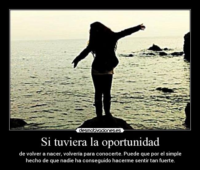 Si tuviera la oportunidad - de volver a nacer, volvería para conocerte. Puede que por el simple
hecho de que nadie ha conseguido hacerme sentir tan fuerte.