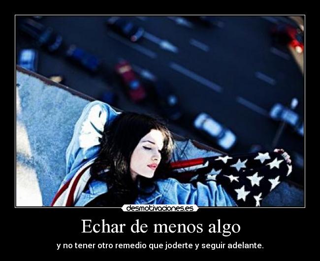 Echar de menos algo - y no tener otro remedio que joderte y seguir adelante.