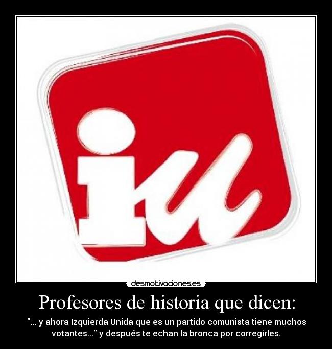 Profesores de historia que dicen: - ... y ahora Izquierda Unida que es un partido comunista tiene muchos
votantes... y después te echan la bronca por corregirles.