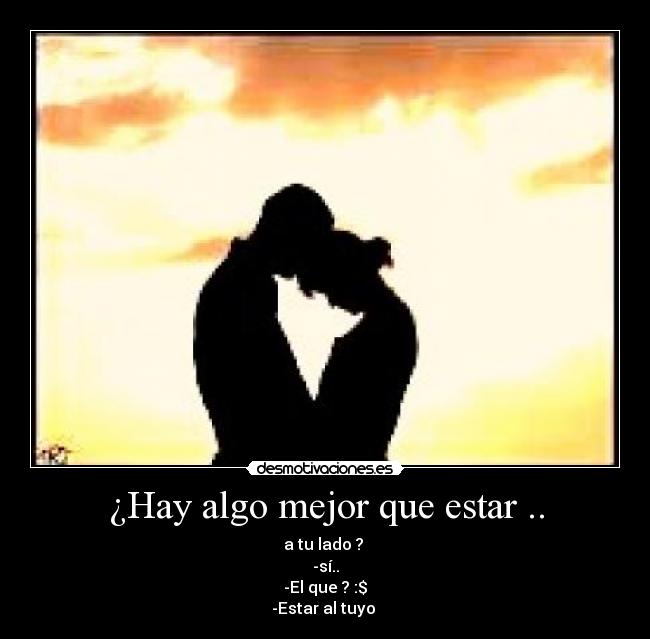 ¿Hay algo mejor que estar .. - a tu lado ?
-sí..
-El que ? :$
-Estar al tuyo ♥