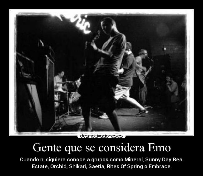 Gente que se considera Emo - Cuando ni siquiera conoce a grupos como Mineral, Sunny Day Real
Estate, Orchid, Shikari, Saetia, Rites Of Spring o Embrace.