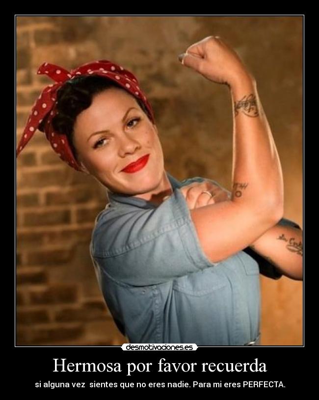 Hermosa por favor recuerda - si alguna vez sientes que no eres nadie. Para mi eres PERFECTA.