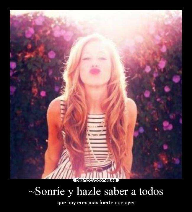 ~Sonríe y hazle saber a todos - que hoy eres más fuerte que ayer♥