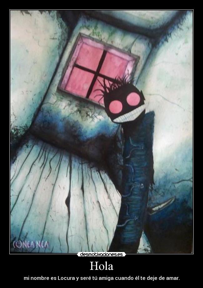 Hola - mi nombre es Locura y seré tú amiga cuando él te deje de amar.