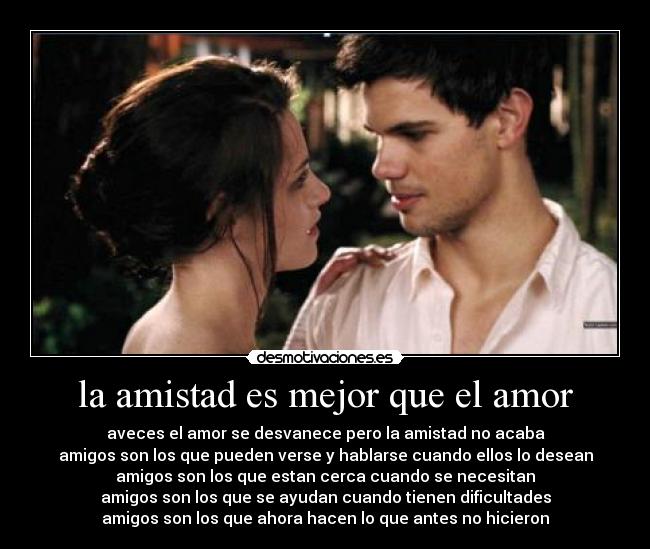 la amistad es mejor que el amor - aveces el amor se desvanece pero la amistad no acaba
amigos son los que pueden verse y hablarse cuando ellos lo desean
amigos son los que estan cerca cuando se necesitan
amigos son los que se ayudan cuando tienen dificultades
amigos son los que ahora hacen lo que antes no hicieron