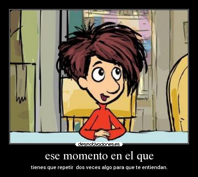 ese momento en el que - tienes que repetir dos veces algo para que te entiendan.