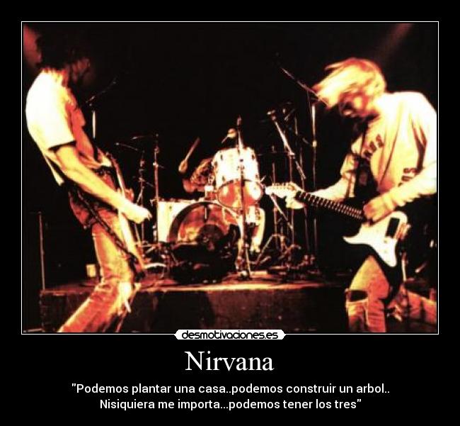 Nirvana - Podemos plantar una casa..podemos construir un arbol..
Nisiquiera me importa...podemos tener los tres